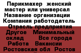 Парикмахер. женский мастер или универсал › Название организации ­ Компания-работодатель › Отрасль предприятия ­ Другое › Минимальный оклад ­ 1 - Все города Работа » Вакансии   . Ростовская обл.,Ростов-на-Дону г.